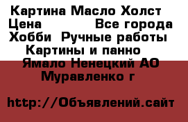 Картина Масло Холст › Цена ­ 7 000 - Все города Хобби. Ручные работы » Картины и панно   . Ямало-Ненецкий АО,Муравленко г.